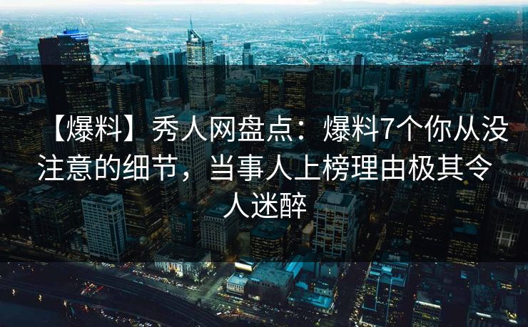 【爆料】秀人网盘点：爆料7个你从没注意的细节，当事人上榜理由极其令人迷醉