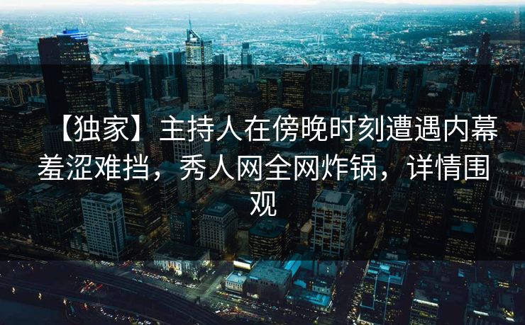 【独家】主持人在傍晚时刻遭遇内幕羞涩难挡，秀人网全网炸锅，详情围观
