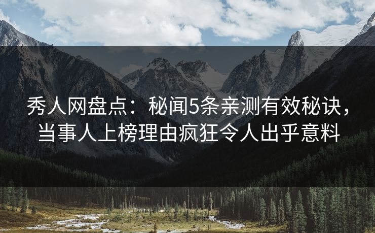 秀人网盘点：秘闻5条亲测有效秘诀，当事人上榜理由疯狂令人出乎意料