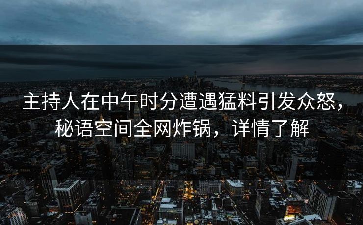 主持人在中午时分遭遇猛料引发众怒，秘语空间全网炸锅，详情了解