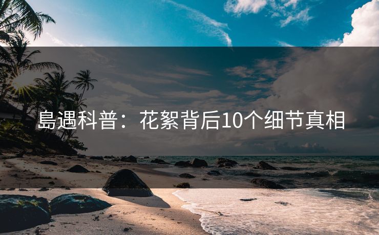 島遇科普：花絮背后10个细节真相