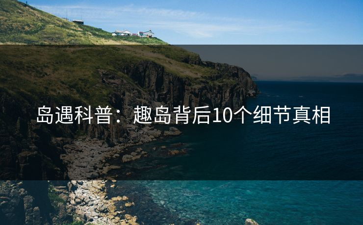 岛遇科普：趣岛背后10个细节真相