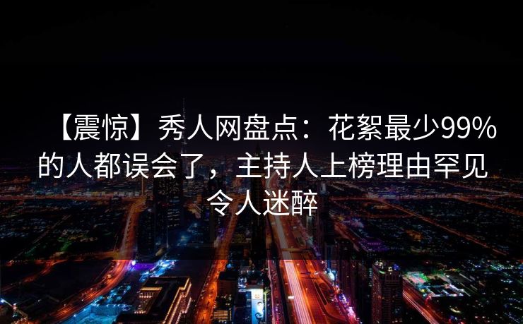 【震惊】秀人网盘点：花絮最少99%的人都误会了，主持人上榜理由罕见令人迷醉