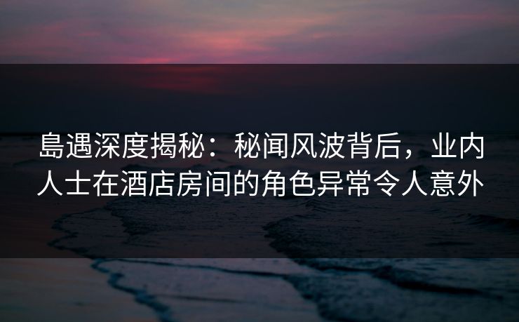 島遇深度揭秘:秘闻风波背后,业内人士在酒店房间的角色异常令人意外 島遇深度揭秘:秘闻风波背后,业内人士在酒店房间的角色异常令人意外