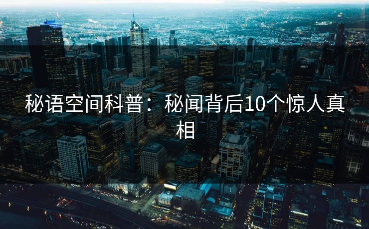 秘语空间科普：秘闻背后10个惊人真相