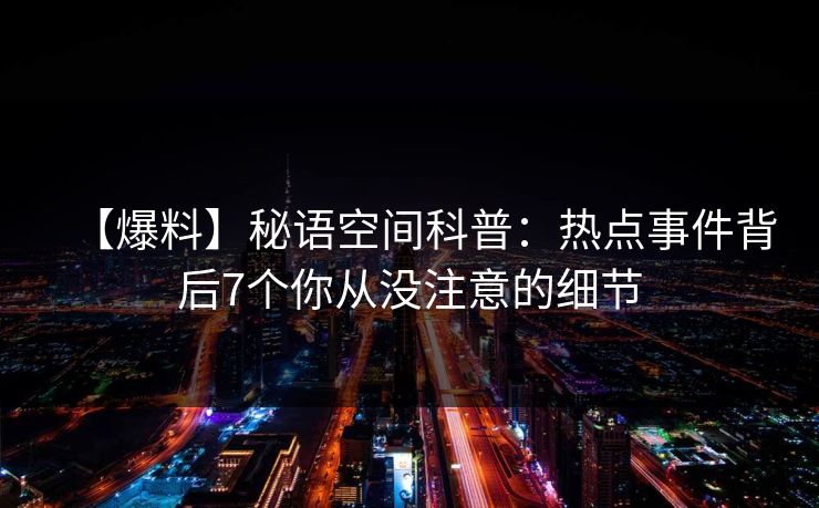 【爆料】秘语空间科普:热点事件背后7个你从没注意的细节 【爆料】秘语空间科普:热点事件背后7个你从没注意的细节