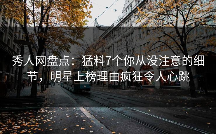 秀人网盘点：猛料7个你从没注意的细节，明星上榜理由疯狂令人心跳