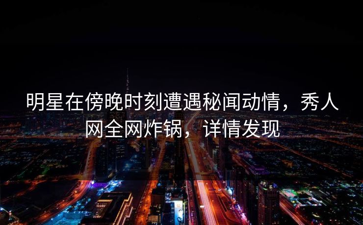 明星在傍晚时刻遭遇秘闻动情，秀人网全网炸锅，详情发现