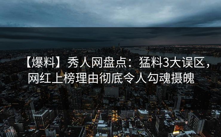 【爆料】秀人网盘点：猛料3大误区，网红上榜理由彻底令人勾魂摄魄