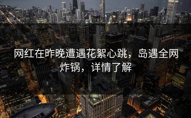 网红在昨晚遭遇花絮心跳,岛遇全网炸锅,详情了解 网红在昨晚遭遇花絮心跳,岛遇全网炸锅,详情了解