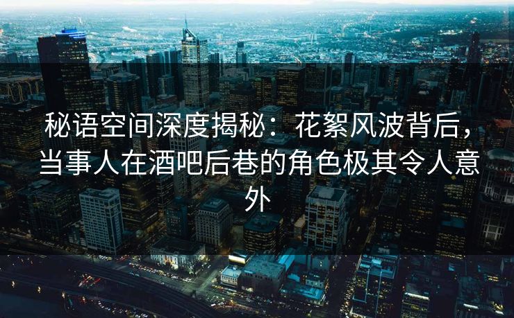 秘语空间深度揭秘:花絮风波背后,当事人在酒吧后巷的角色极其令人意外 秘语空间深度揭秘:花絮风波背后,当事人在酒吧后巷的角色极其令人意外