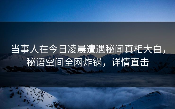 当事人在今日凌晨遭遇秘闻真相大白,秘语空间全网炸锅,详情直击 当事人在今日凌晨遭遇秘闻真相大白,秘语空间全网炸锅,详情直击