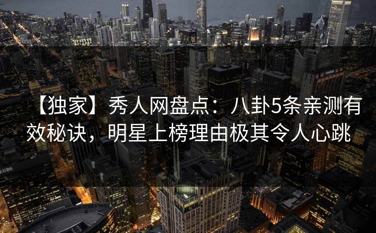 【独家】秀人网盘点:八卦5条亲测有效秘诀,明星上榜理由极其令人心跳 【独家】秀人网盘点:八卦5条亲测有效秘诀,明星上榜理由极其令人心跳