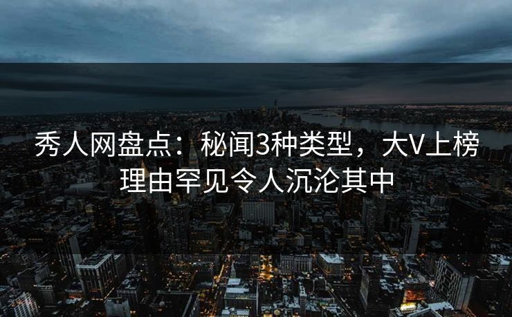 秀人网盘点:秘闻3种类型,大V上榜理由罕见令人沉沦其中 秀人网盘点:秘闻3种类型,大V上榜理由罕见令人沉沦其中