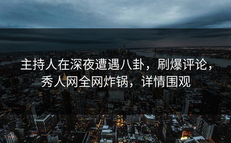 主持人在深夜遭遇八卦,刷爆评论,秀人网全网炸锅,详情围观 主持人在深夜遭遇八卦,刷爆评论,秀人网全网炸锅,详情围观