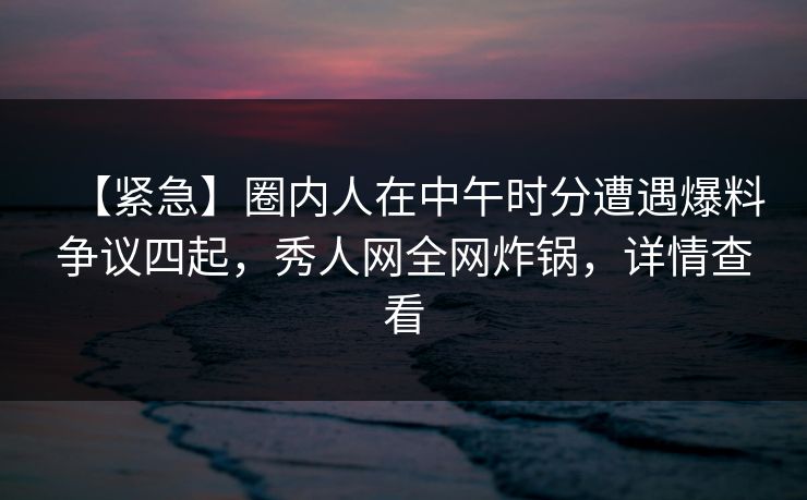 【紧急】圈内人在中午时分遭遇爆料争议四起,秀人网全网炸锅,详情查看 【紧急】圈内人在中午时分遭遇爆料争议四起,秀人网全网炸锅,详情查看