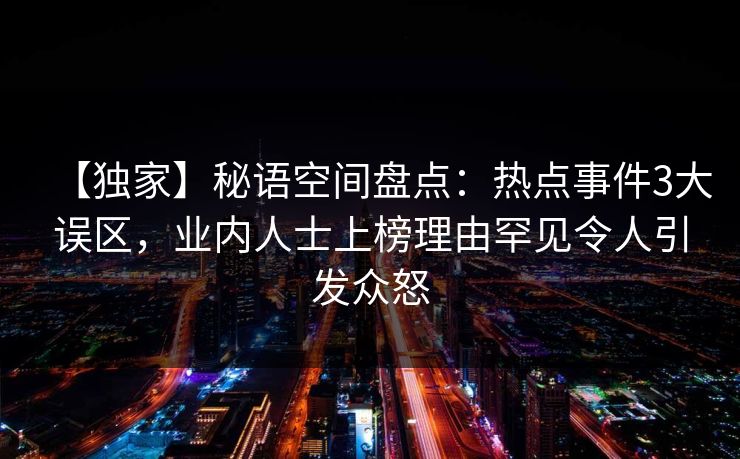 【独家】秘语空间盘点:热点事件3大误区,业内人士上榜理由罕见令人引发众怒 【独家】秘语空间盘点:热点事件3大误区,业内人士上榜理由罕见令人引发众怒