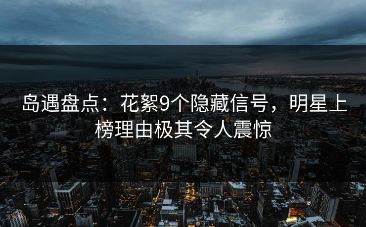 岛遇盘点：花絮9个隐藏信号，明星上榜理由极其令人震惊