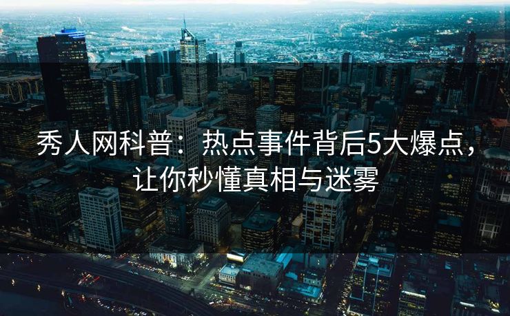 秀人网科普：热点事件背后5大爆点，让你秒懂真相与迷雾