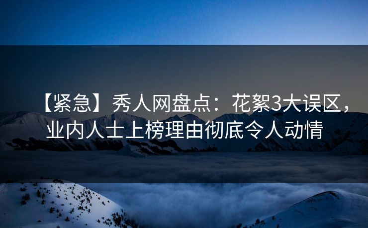 【紧急】秀人网盘点：花絮3大误区，业内人士上榜理由彻底令人动情