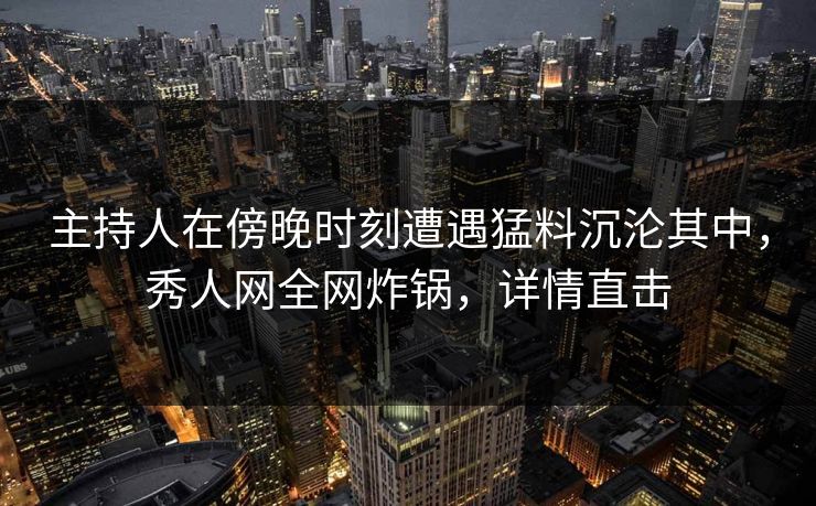 主持人在傍晚时刻遭遇猛料沉沦其中,秀人网全网炸锅,详情直击 主持人在傍晚时刻遭遇猛料沉沦其中,秀人网全网炸锅,详情直击
