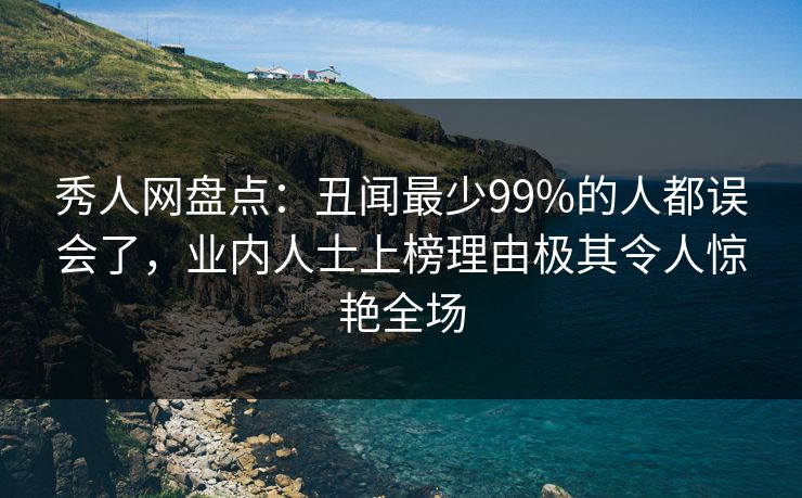 秀人网盘点：丑闻最少99%的人都误会了，业内人士上榜理由极其令人惊艳全场