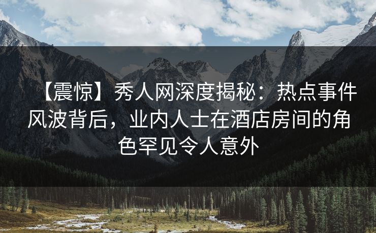 【震惊】秀人网深度揭秘:热点事件风波背后,业内人士在酒店房间的角色罕见令人意外 【震惊】秀人网深度揭秘:热点事件风波背后,业内人士在酒店房间的角色罕见令人意外
