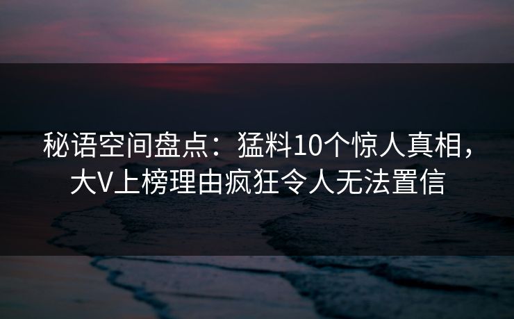 秘语空间盘点:猛料10个惊人真相,大V上榜理由疯狂令人无法置信 秘语空间盘点:猛料10个惊人真相,大V上榜理由疯狂令人无法置信
