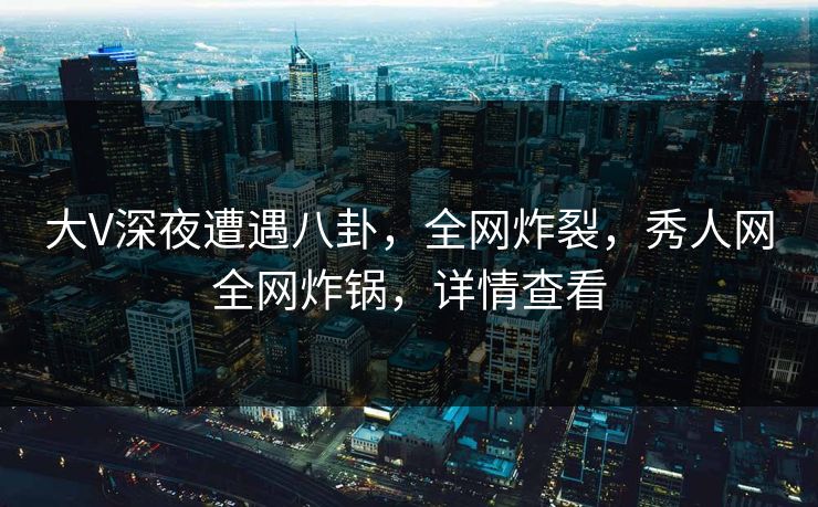 大V深夜遭遇八卦,全网炸裂,秀人网全网炸锅,详情查看 大V深夜遭遇八卦,全网炸裂,秀人网全网炸锅,详情查看