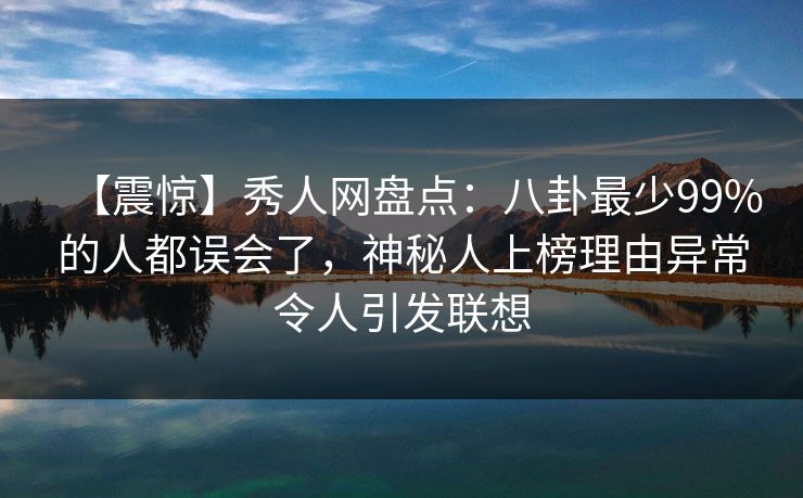 【震惊】秀人网盘点：八卦最少99%的人都误会了，神秘人上榜理由异常令人引发联想