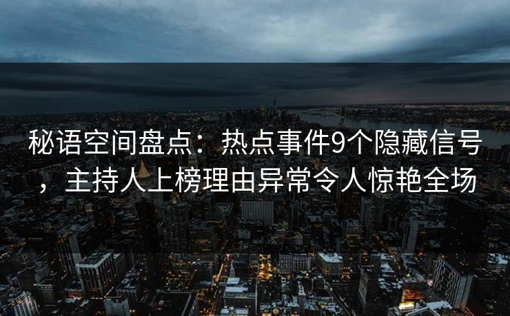秘语空间盘点:热点事件9个隐藏信号,主持人上榜理由异常令人惊艳全场 秘语空间盘点:热点事件9个隐藏信号,主持人上榜理由异常令人惊艳全场