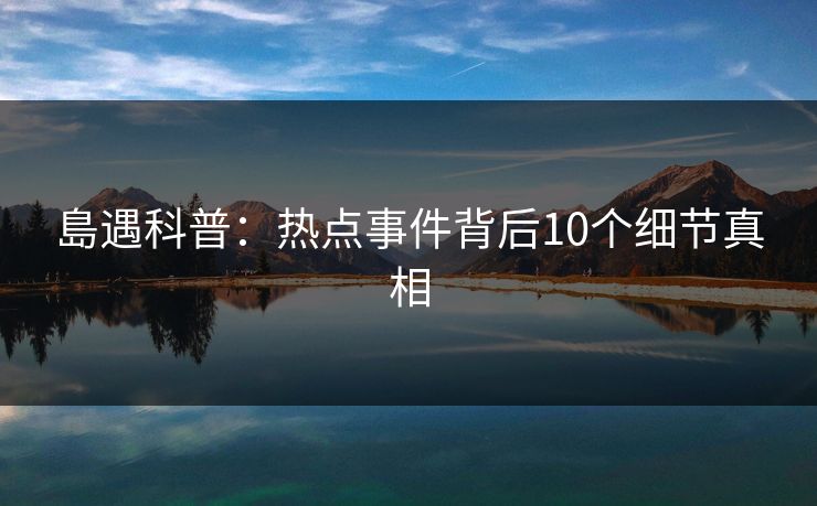 島遇科普：热点事件背后10个细节真相