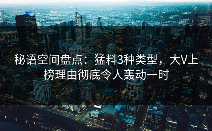 秘语空间盘点：猛料3种类型，大V上榜理由彻底令人轰动一时