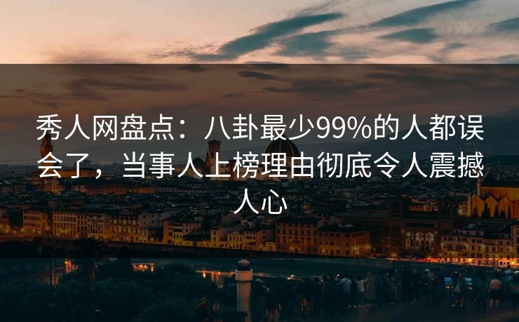 秀人网盘点：八卦最少99%的人都误会了，当事人上榜理由彻底令人震撼人心