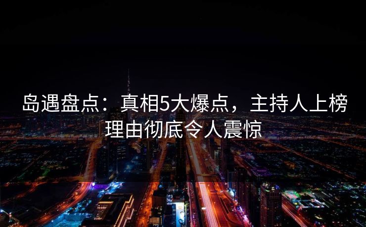 岛遇盘点:真相5大爆点,主持人上榜理由彻底令人震惊 岛遇盘点:真相5大爆点,主持人上榜理由彻底令人震惊