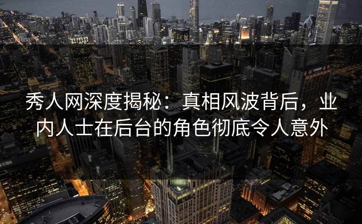 秀人网深度揭秘：真相风波背后，业内人士在后台的角色彻底令人意外