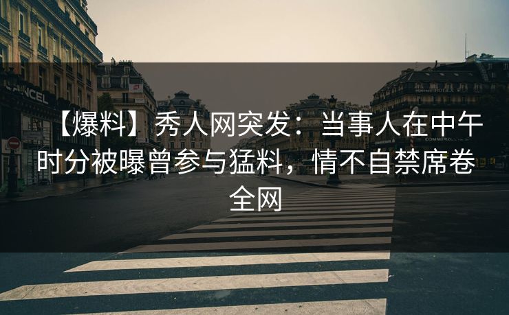 【爆料】秀人网突发：当事人在中午时分被曝曾参与猛料，情不自禁席卷全网