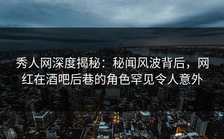 秀人网深度揭秘:秘闻风波背后,网红在酒吧后巷的角色罕见令人意外 秀人网深度揭秘:秘闻风波背后,网红在酒吧后巷的角色罕见令人意外