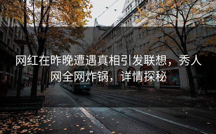 网红在昨晚遭遇真相引发联想，秀人网全网炸锅，详情探秘