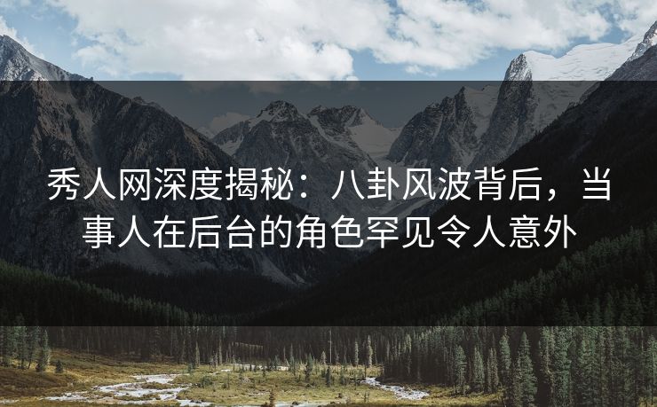 秀人网深度揭秘:八卦风波背后,当事人在后台的角色罕见令人意外 秀人网深度揭秘:八卦风波背后,当事人在后台的角色罕见令人意外