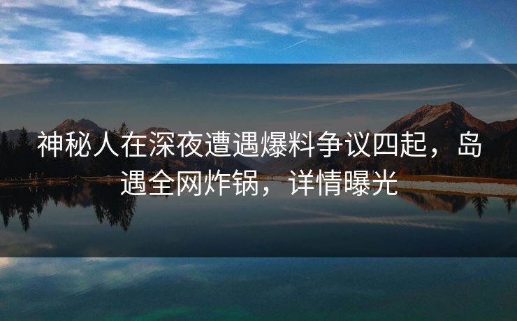 神秘人在深夜遭遇爆料争议四起,岛遇全网炸锅,详情曝光 神秘人在深夜遭遇爆料争议四起,岛遇全网炸锅,详情曝光