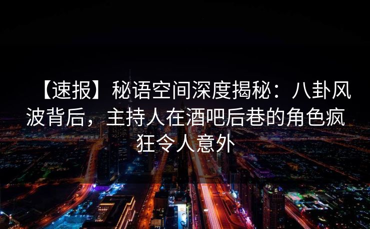 【速报】秘语空间深度揭秘：八卦风波背后，主持人在酒吧后巷的角色疯狂令人意外