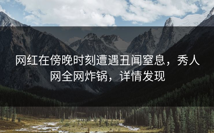 网红在傍晚时刻遭遇丑闻窒息，秀人网全网炸锅，详情发现