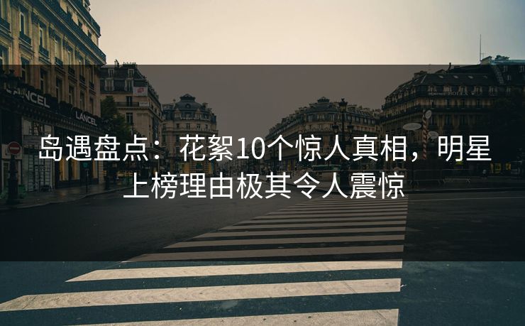 岛遇盘点：花絮10个惊人真相，明星上榜理由极其令人震惊