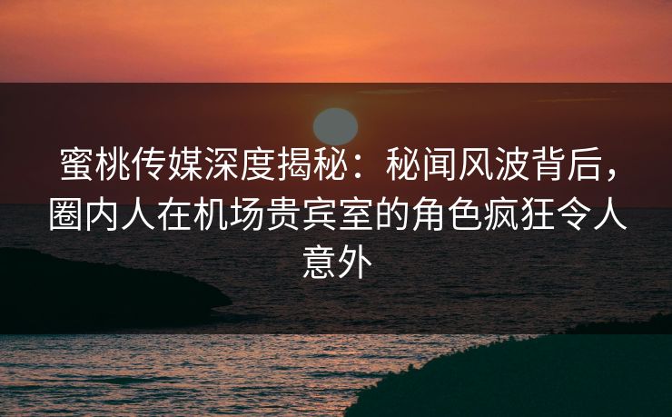 蜜桃传媒深度揭秘:秘闻风波背后,圈内人在机场贵宾室的角色疯狂令人意外 蜜桃传媒深度揭秘:秘闻风波背后,圈内人在机场贵宾室的角色疯狂令人意外