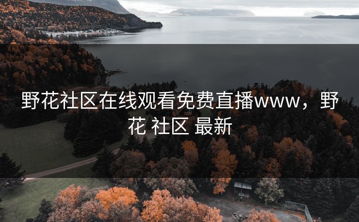 野花社区在线观看免费直播www，野花 社区 最新