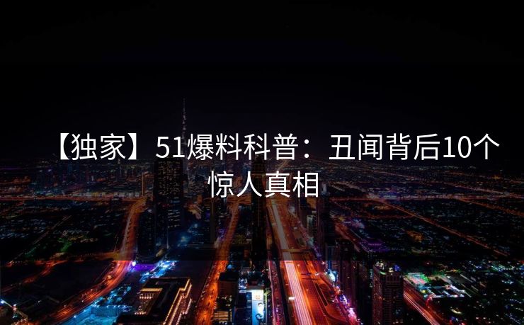 【独家】51爆料科普:丑闻背后10个惊人真相 【独家】51爆料科普:丑闻背后10个惊人真相
