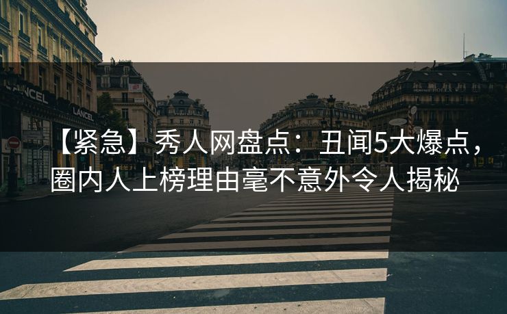 【紧急】秀人网盘点：丑闻5大爆点，圈内人上榜理由毫不意外令人揭秘