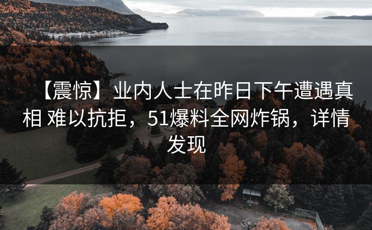 【震惊】业内人士在昨日下午遭遇真相 难以抗拒,51爆料全网炸锅,详情发现 【震惊】业内人士在昨日下午遭遇真相 难以抗拒,51爆料全网炸锅,详情发现