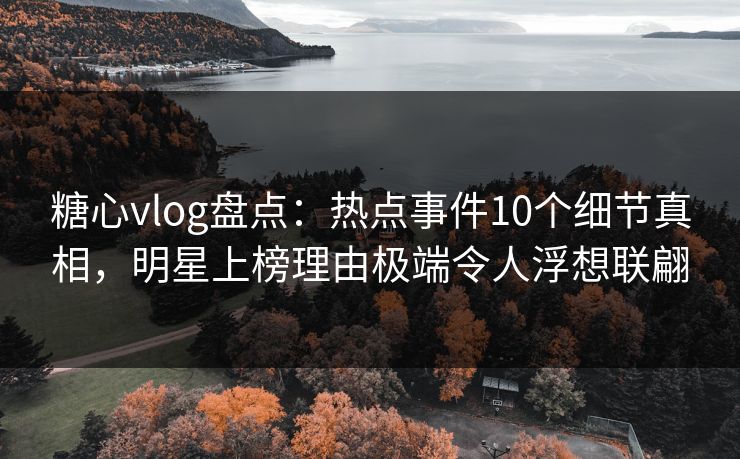糖心vlog盘点：热点事件10个细节真相，明星上榜理由极端令人浮想联翩